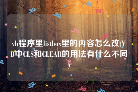 vb程序里listbox里的内容怎么改(VB中CLS和CLEAR的用法有什么不同)