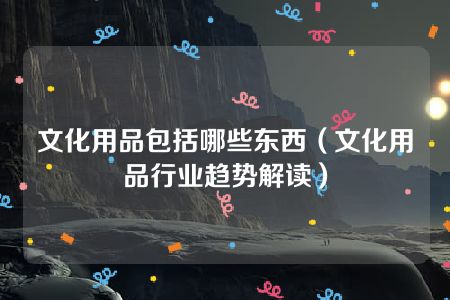 文化用品包括哪些东西（文化用品行业趋势解读）