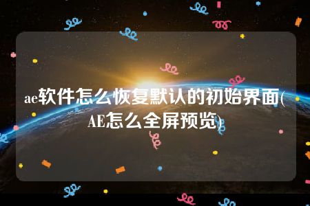 ae软件怎么恢复默认的初始界面(AE怎么全屏预览)