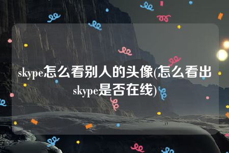 skype怎么看别人的头像(怎么看出skype是否在线)