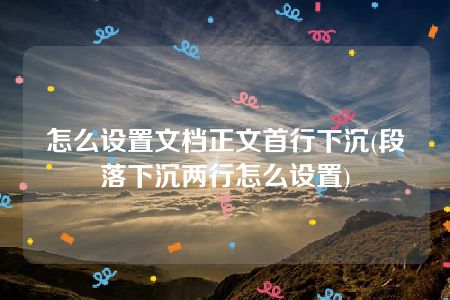 怎么设置文档正文首行下沉(段落下沉两行怎么设置)