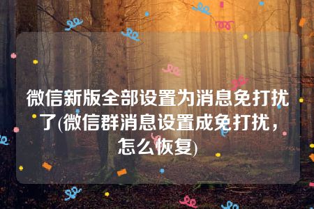 微信新版全部设置为消息免打扰了(微信群消息设置成免打扰，怎么恢复)