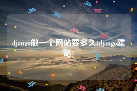 django做一个网站要多久(django建站)