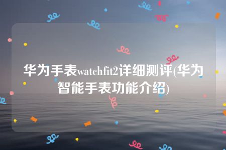 华为手表watchfit2详细测评(华为智能手表功能介绍)