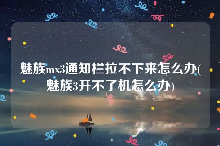 魅族mx3通知栏拉不下来怎么办(魅族3开不了机怎么办)