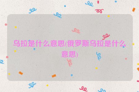 乌拉是什么意思(俄罗斯乌拉是什么意思)