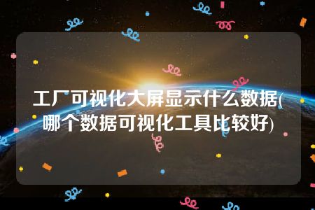 工厂可视化大屏显示什么数据(哪个数据可视化工具比较好)