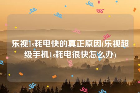 乐视1s耗电快的真正原因(乐视超级手机1s耗电很快怎么办)