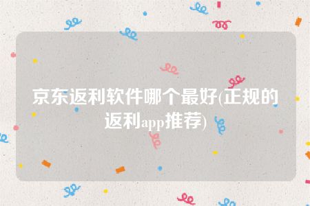 京东返利软件哪个最好(正规的返利app推荐)