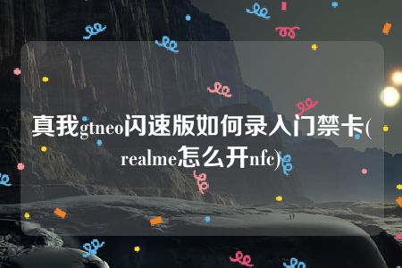 真我gtneo闪速版如何录入门禁卡(realme怎么开nfc)