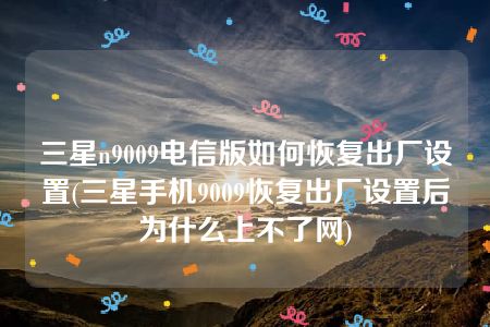 三星n9009电信版如何恢复出厂设置(三星手机9009恢复出厂设置后为什么上不了网)