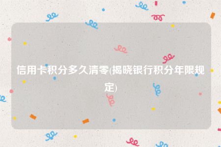 信用卡积分多久清零(揭晓银行积分年限规定)