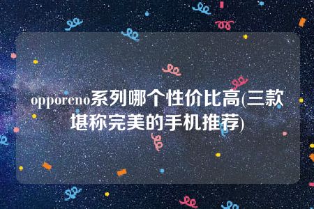 opporeno系列哪个性价比高(三款堪称完美的手机推荐)