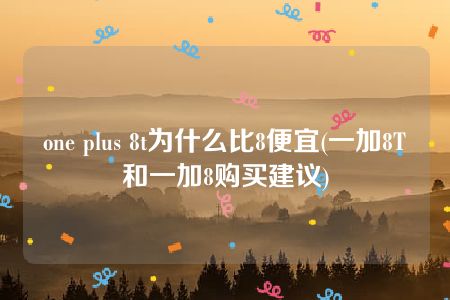 one plus 8t为什么比8便宜(一加8T和一加8购买建议)