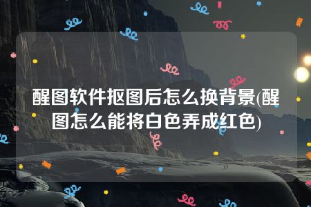 醒图软件抠图后怎么换背景(醒图怎么能将白色弄成红色)