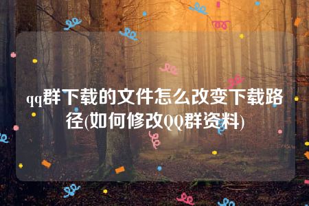 qq群下载的文件怎么改变下载路径(如何修改QQ群资料)