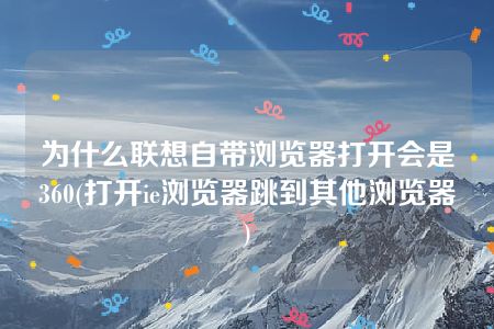 为什么联想自带浏览器打开会是360(打开ie浏览器跳到其他浏览器)