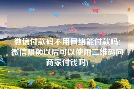 微信付款码不用网络能付款吗(微信限额以后可以使用二维码向商家付钱吗)