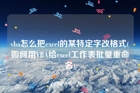 vba怎么把excel的某特定字改格式(如何用VBA给excel工作表批量重命名)