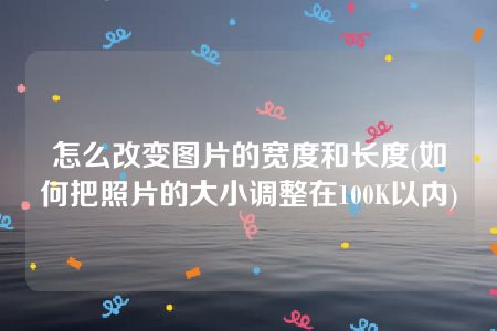 怎么改变图片的宽度和长度(如何把照片的大小调整在100K以内)