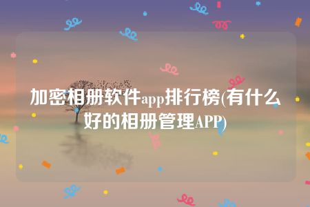 加密相册软件app排行榜(有什么好的相册管理APP)