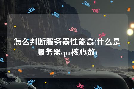 怎么判断服务器性能高(什么是服务器cpu核心数)