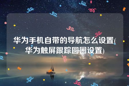 华为手机自带的导航怎么设置(华为触屏跟踪圆圈设置)