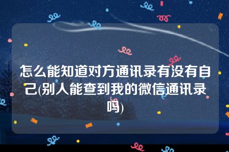 怎么能知道对方通讯录有没有自己(别人能查到我的微信通讯录吗)