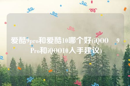 爱酷9pro和爱酷10哪个好(iQOO​9 Pro和iQOO10入手建议)