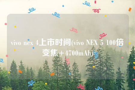 vivo nex 4上市时间(vivo NEX 5 100倍变焦+4700mAh)