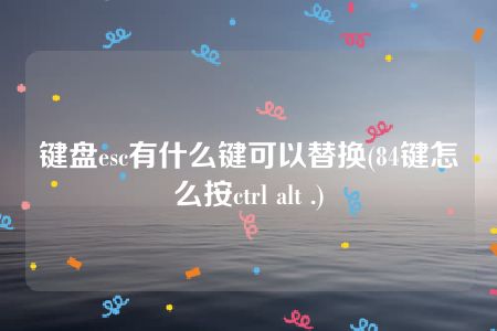 键盘esc有什么键可以替换(84键怎么按ctrl alt .)