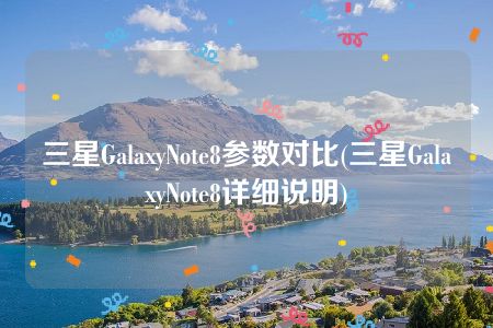 三星GalaxyNote8参数对比(三星GalaxyNote8详细说明)