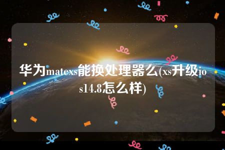 华为matexs能换处理器么(xs升级ios14.8怎么样)