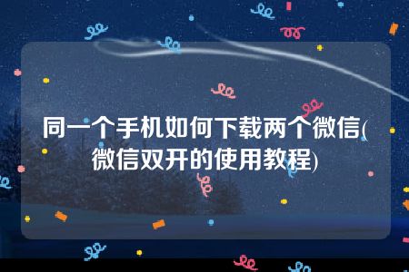 同一个手机如何下载两个微信(微信双开的使用教程)