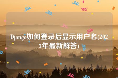 Django如何登录后显示用户名(2023年最新解答)