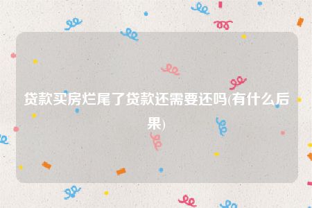 贷款买房烂尾了贷款还需要还吗(有什么后果)