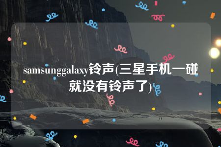 samsunggalaxy铃声(三星手机一碰就没有铃声了)