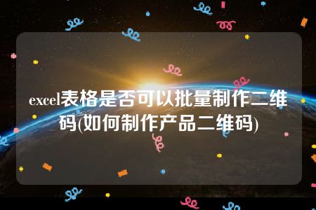 excel表格是否可以批量制作二维码(如何制作产品二维码)