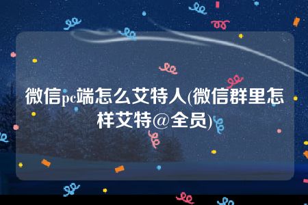 微信pc端怎么艾特人(微信群里怎样艾特@全员)