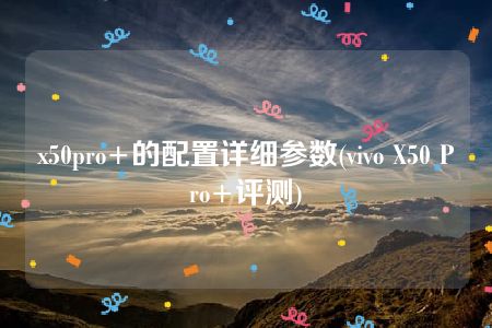 x50pro+的配置详细参数(vivo X50 Pro+评测)