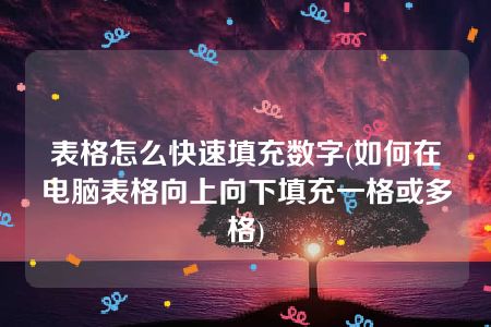 表格怎么快速填充数字(如何在电脑表格向上向下填充一格或多格)