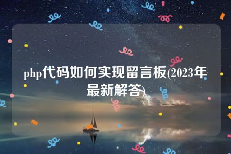 php代码如何实现留言板(2023年最新解答)