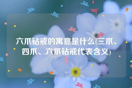 六爪钻戒的寓意是什么(三爪、四爪、六爪钻戒代表含义)