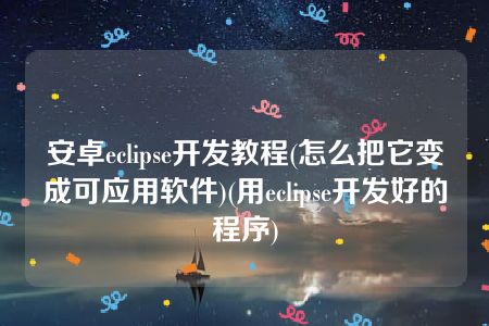 安卓eclipse开发教程(怎么把它变成可应用软件)(用eclipse开发好的程序)