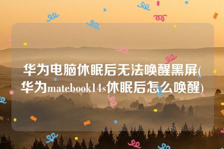 华为电脑休眠后无法唤醒黑屏(华为matebook14s休眠后怎么唤醒)