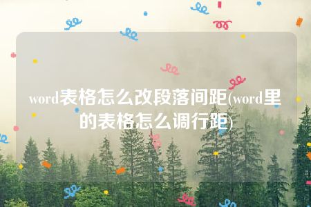 word表格怎么改段落间距(word里的表格怎么调行距)