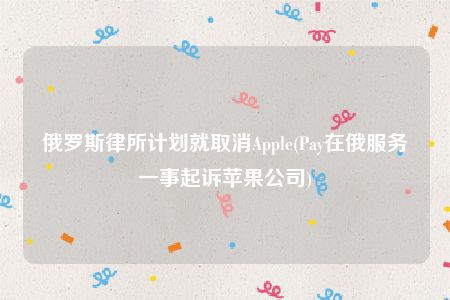 俄罗斯律所计划就取消Apple(Pay在俄服务一事起诉苹果公司)