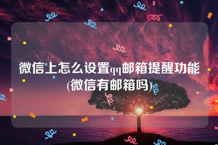 微信上怎么设置qq邮箱提醒功能(微信有邮箱吗)