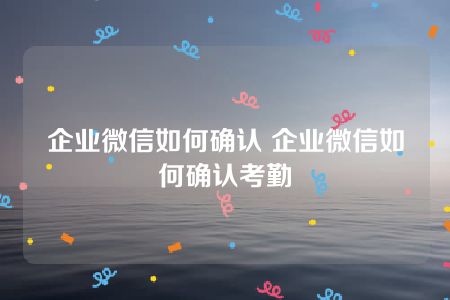 企业微信如何确认 企业微信如何确认考勤