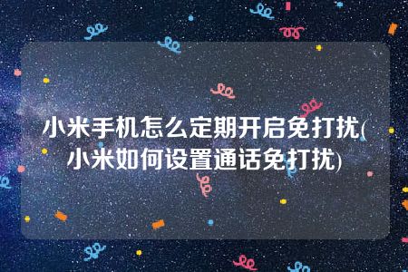 小米手机怎么定期开启免打扰(小米如何设置通话免打扰)